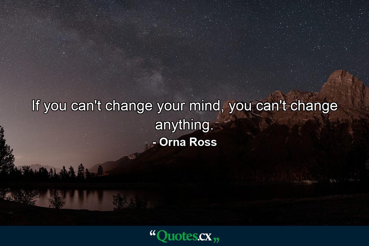 If you can't change your mind, you can't change anything. - Quote by Orna Ross