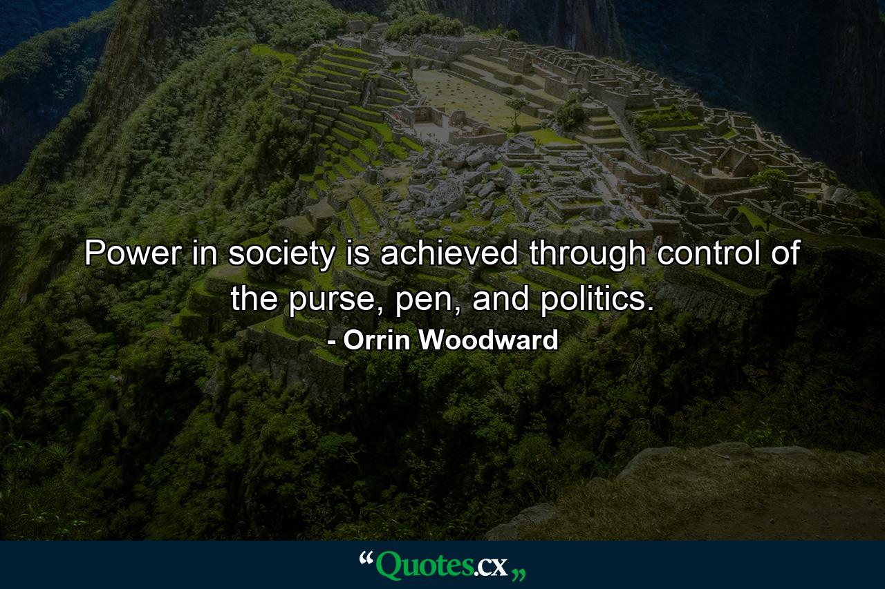 Power in society is achieved through control of the purse, pen, and politics. - Quote by Orrin Woodward