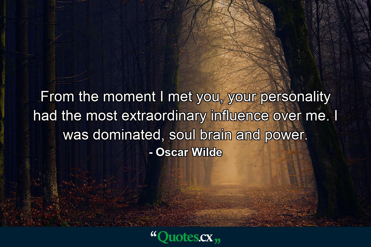 From the moment I met you, your personality had the most extraordinary influence over me. I was dominated, soul brain and power. - Quote by Oscar Wilde