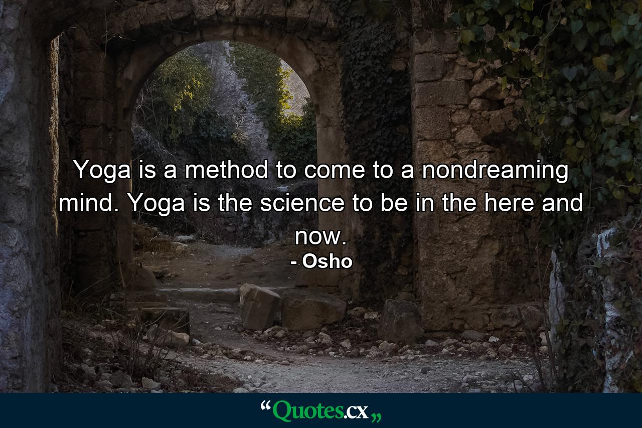 Yoga is a method to come to a nondreaming mind. Yoga is the science to be in the here and now. - Quote by Osho