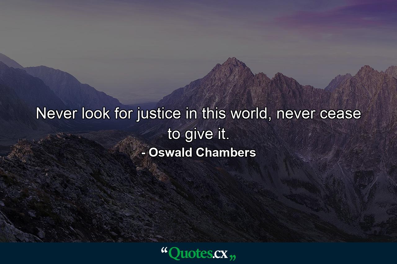 Never look for justice in this world, never cease to give it. - Quote by Oswald Chambers