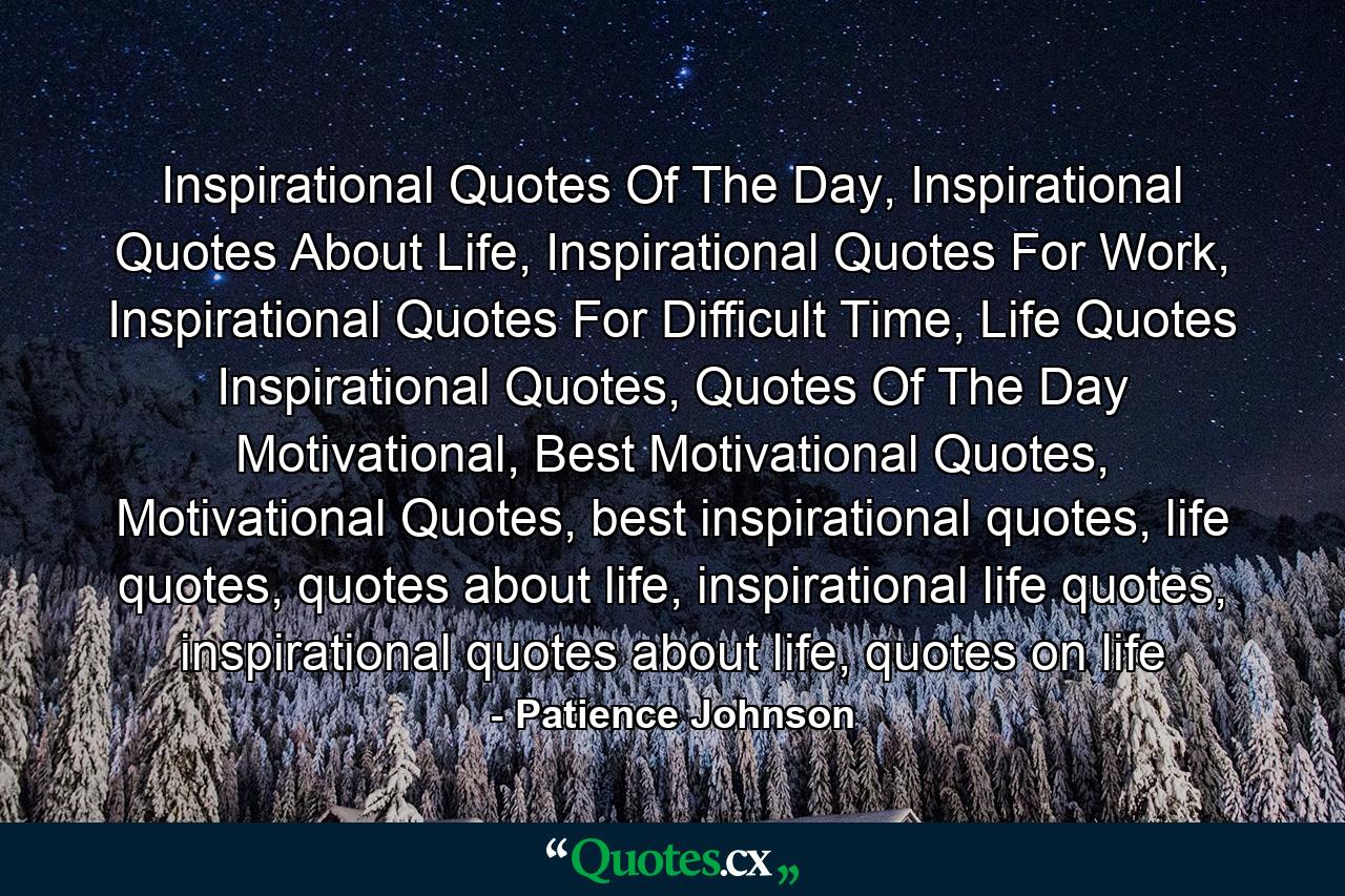 Inspirational Quotes Of The Day, Inspirational Quotes About Life, Inspirational Quotes For Work, Inspirational Quotes For Difficult Time, Life Quotes Inspirational Quotes, Quotes Of The Day Motivational, Best Motivational Quotes, Motivational Quotes, best inspirational quotes, life quotes, quotes about life, inspirational life quotes, inspirational quotes about life, quotes on life - Quote by Patience Johnson