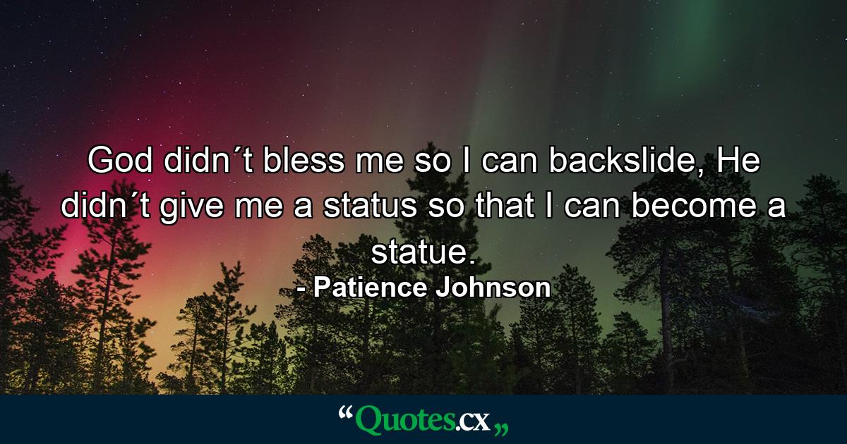 God didn´t bless me so I can backslide, He didn´t give me a status so that I can become a statue. - Quote by Patience Johnson