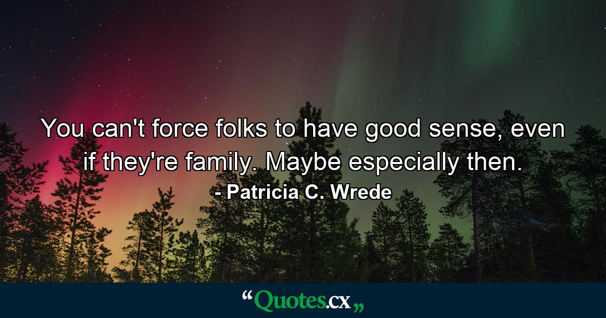 You can't force folks to have good sense, even if they're family. Maybe especially then. - Quote by Patricia C. Wrede