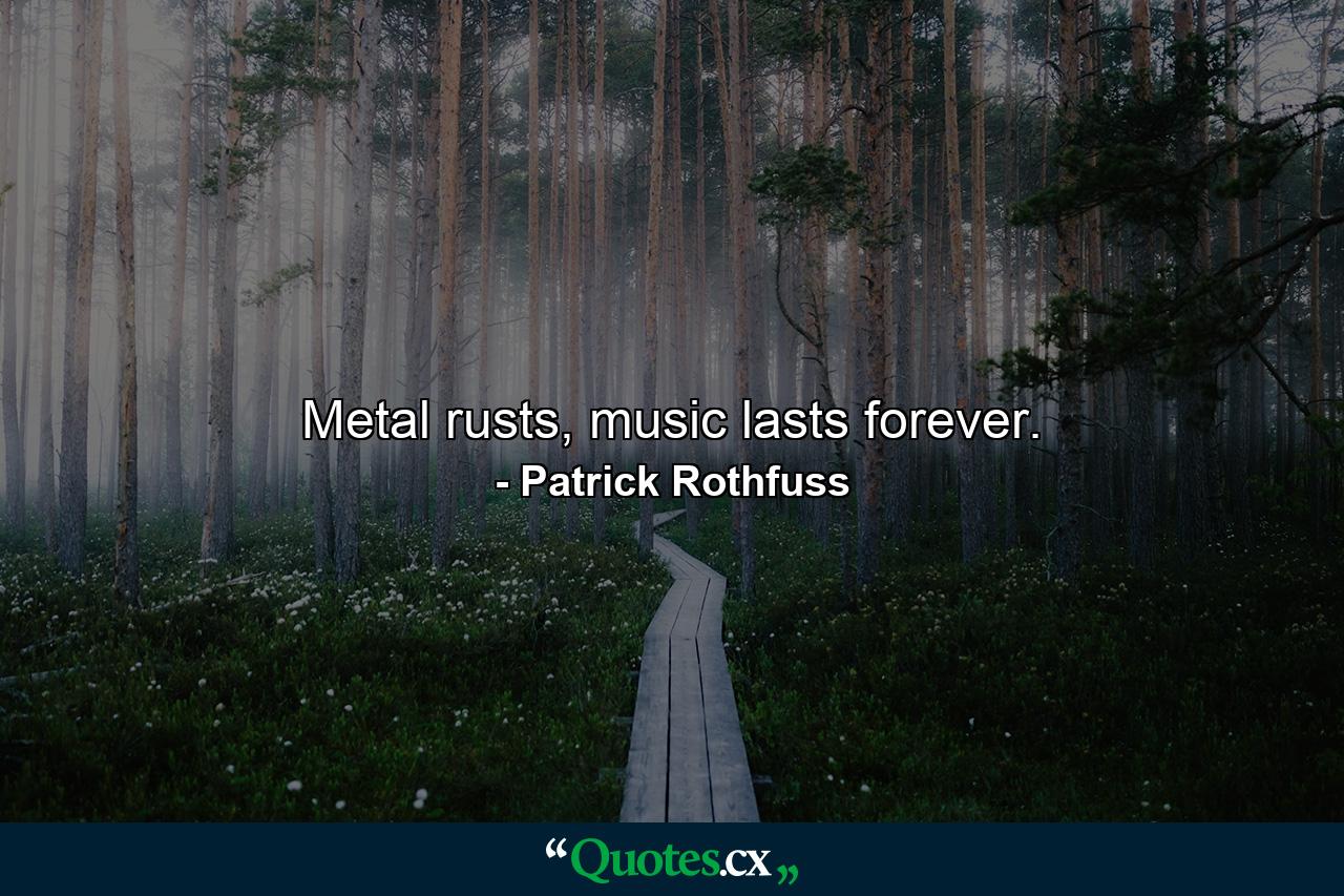 Metal rusts, music lasts forever. - Quote by Patrick Rothfuss