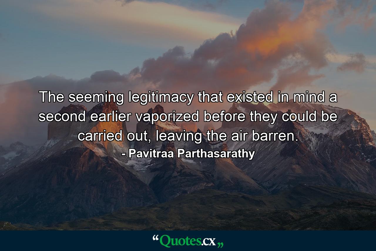 The seeming legitimacy that existed in mind a second earlier vaporized before they could be carried out, leaving the air barren. - Quote by Pavitraa Parthasarathy