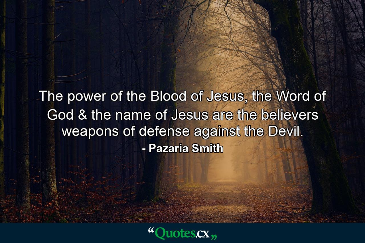 The power of the Blood of Jesus, the Word of God & the name of Jesus are the believers weapons of defense against the Devil. - Quote by Pazaria Smith