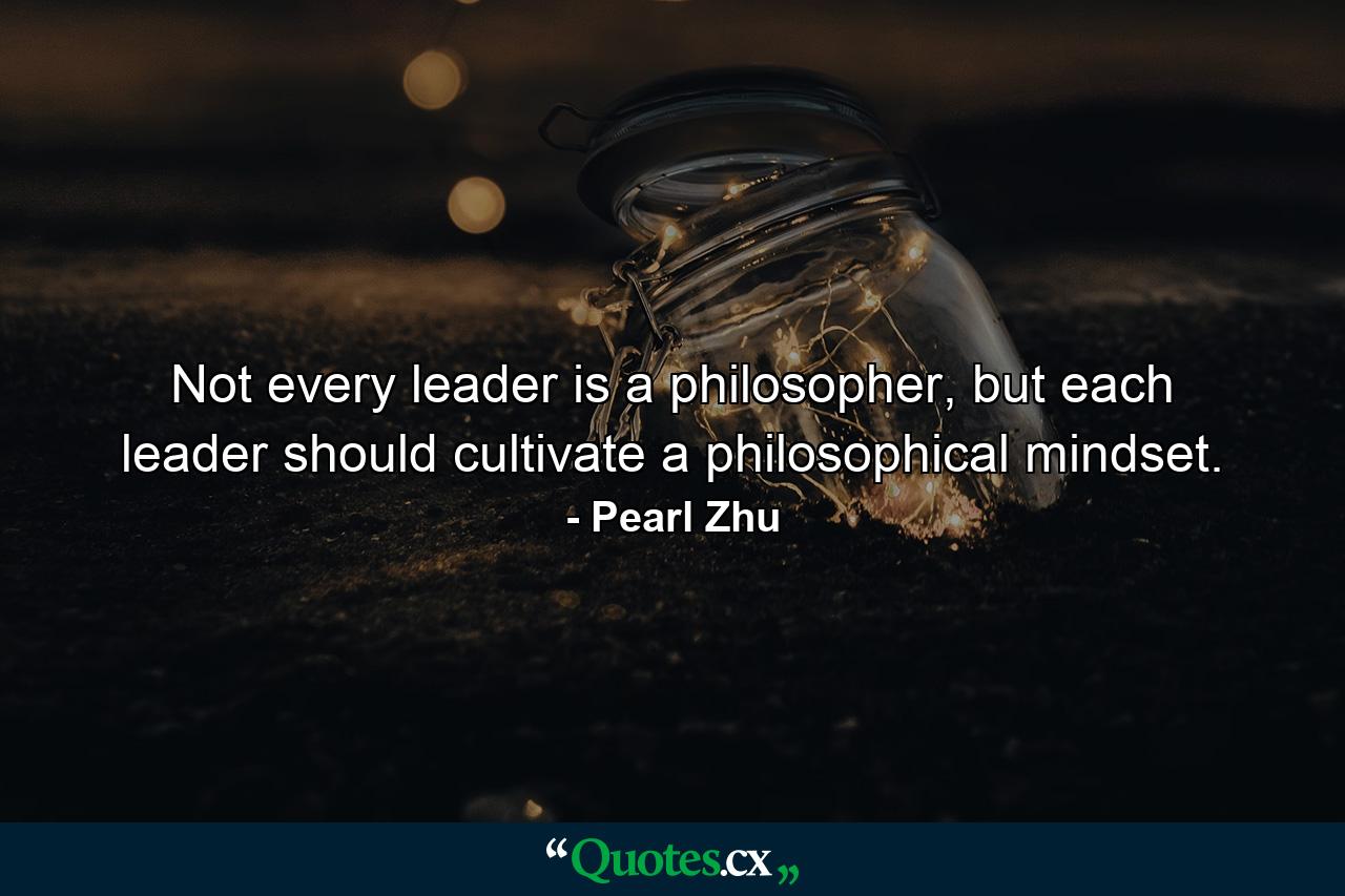 Not every leader is a philosopher, but each leader should cultivate a philosophical mindset. - Quote by Pearl Zhu