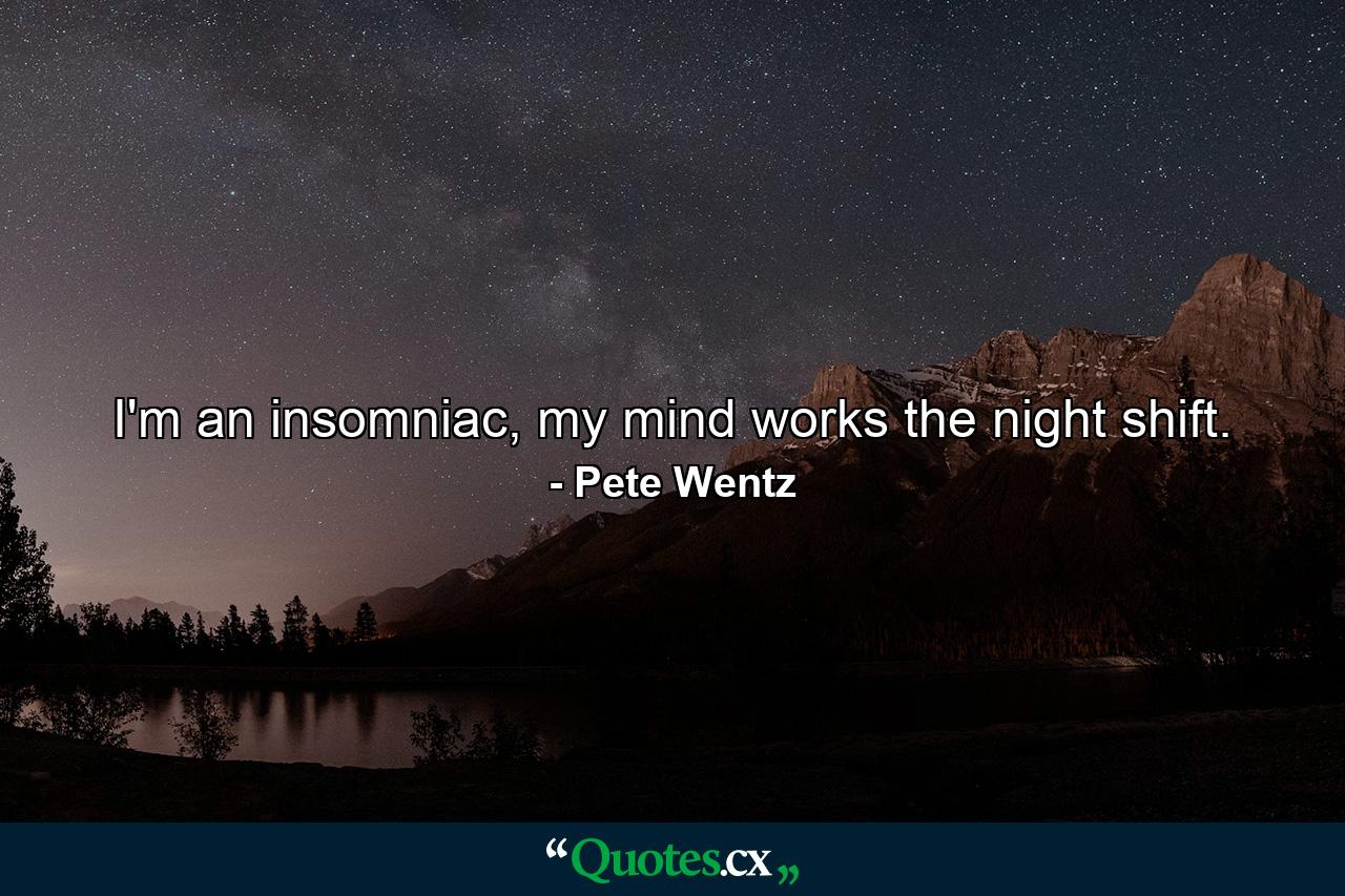 I'm an insomniac, my mind works the night shift. - Quote by Pete Wentz