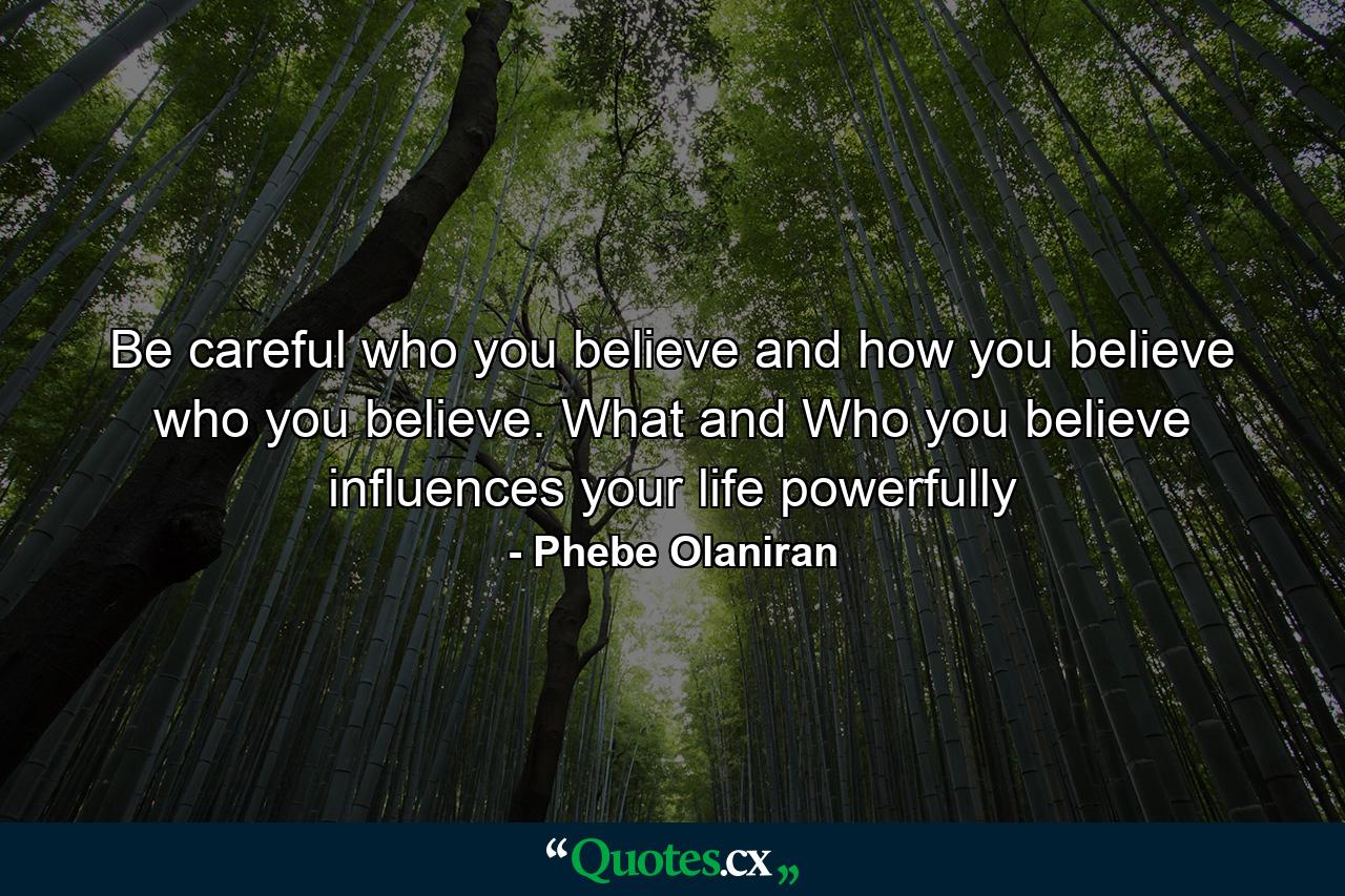 Be careful who you believe and how you believe who you believe. What and Who you believe influences your life powerfully - Quote by Phebe Olaniran