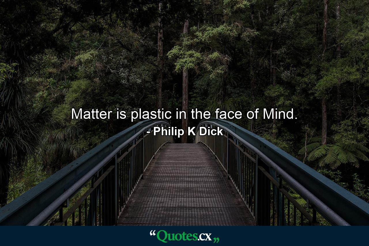 Matter is plastic in the face of Mind. - Quote by Philip K Dick