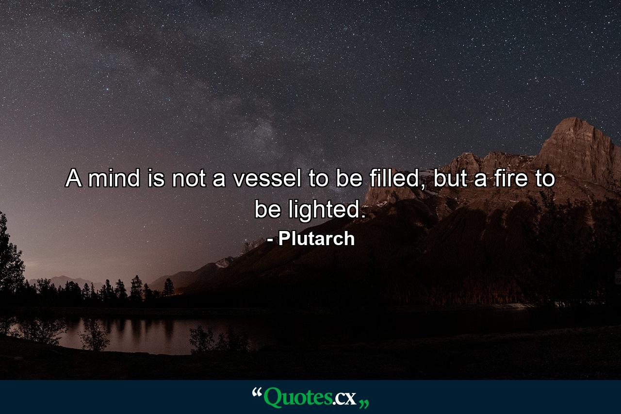 A mind is not a vessel to be filled, but a fire to be lighted. - Quote by Plutarch