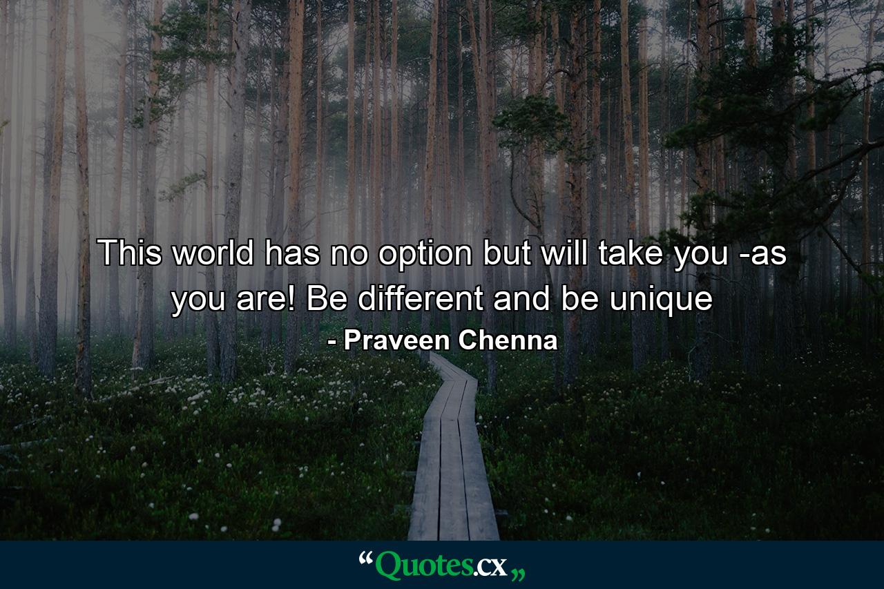 This world has no option but will take you -as you are! Be different and be unique - Quote by Praveen Chenna