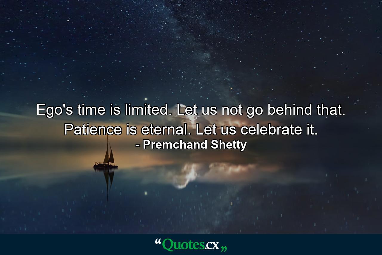 Ego's time is limited. Let us not go behind that. Patience is eternal. Let us celebrate it. - Quote by Premchand Shetty