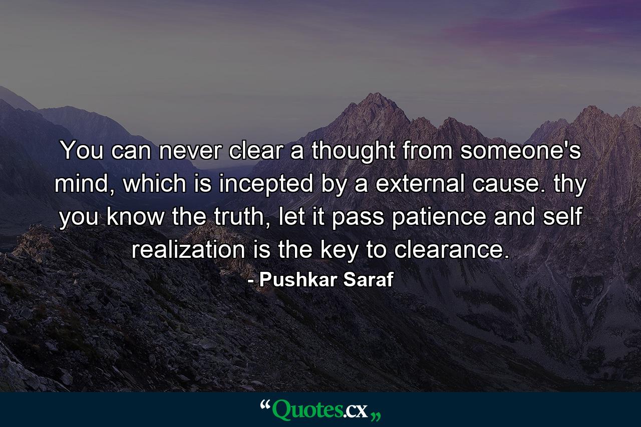 You can never clear a thought from someone's mind, which is incepted by a external cause. thy you know the truth, let it pass patience and self realization is the key to clearance. - Quote by Pushkar Saraf