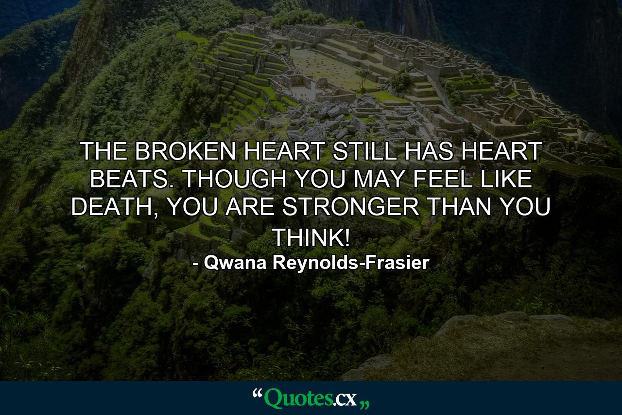 THE BROKEN HEART STILL HAS HEART BEATS. THOUGH YOU MAY FEEL LIKE DEATH, YOU ARE STRONGER THAN YOU THINK! - Quote by Qwana Reynolds-Frasier