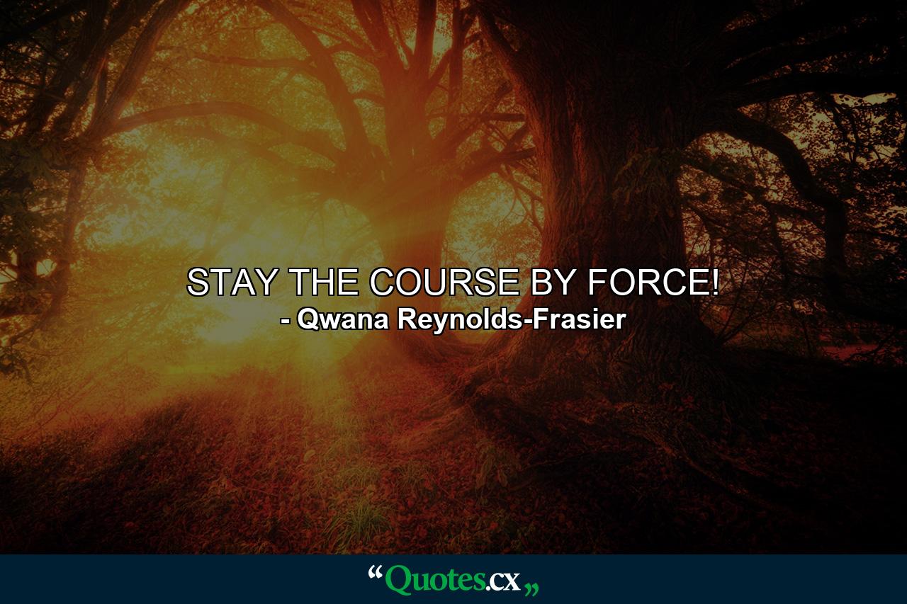 STAY THE COURSE BY FORCE! - Quote by Qwana Reynolds-Frasier