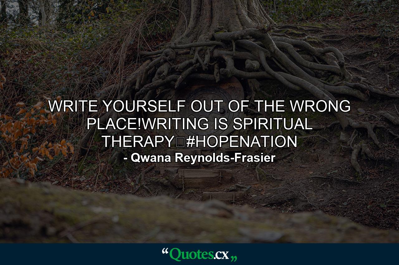 WRITE YOURSELF OUT OF THE WRONG PLACE!WRITING IS SPIRITUAL THERAPY✏#HOPENATION - Quote by Qwana Reynolds-Frasier