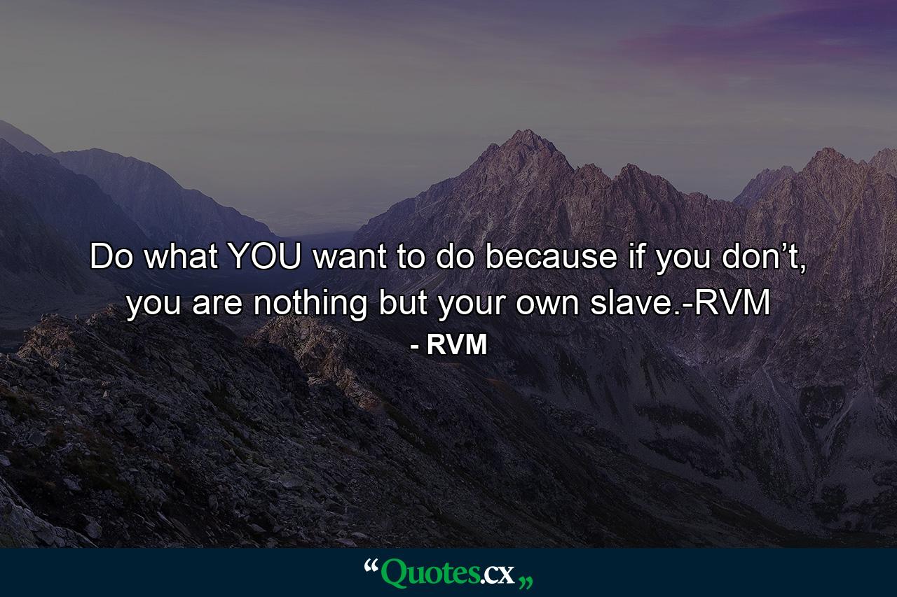 Do what YOU want to do because if you don’t, you are nothing but your own slave.-RVM - Quote by RVM