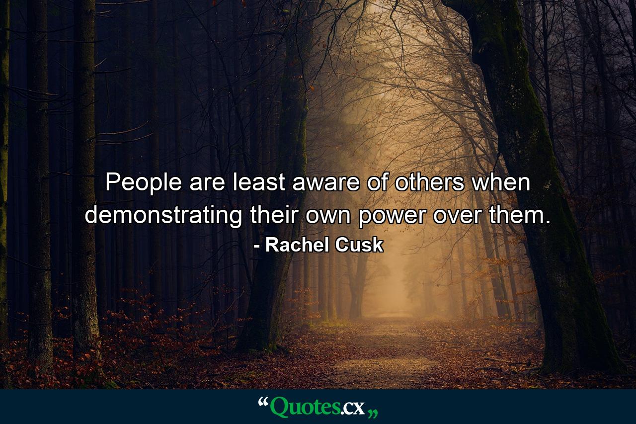 People are least aware of others when demonstrating their own power over them. - Quote by Rachel Cusk