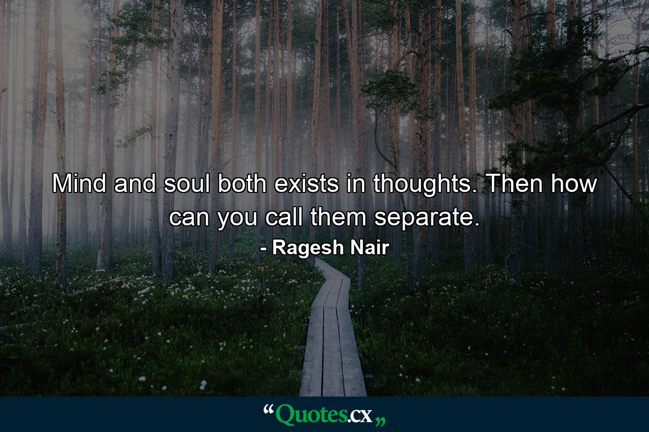 Mind and soul both exists in thoughts. Then how can you call them separate. - Quote by Ragesh Nair