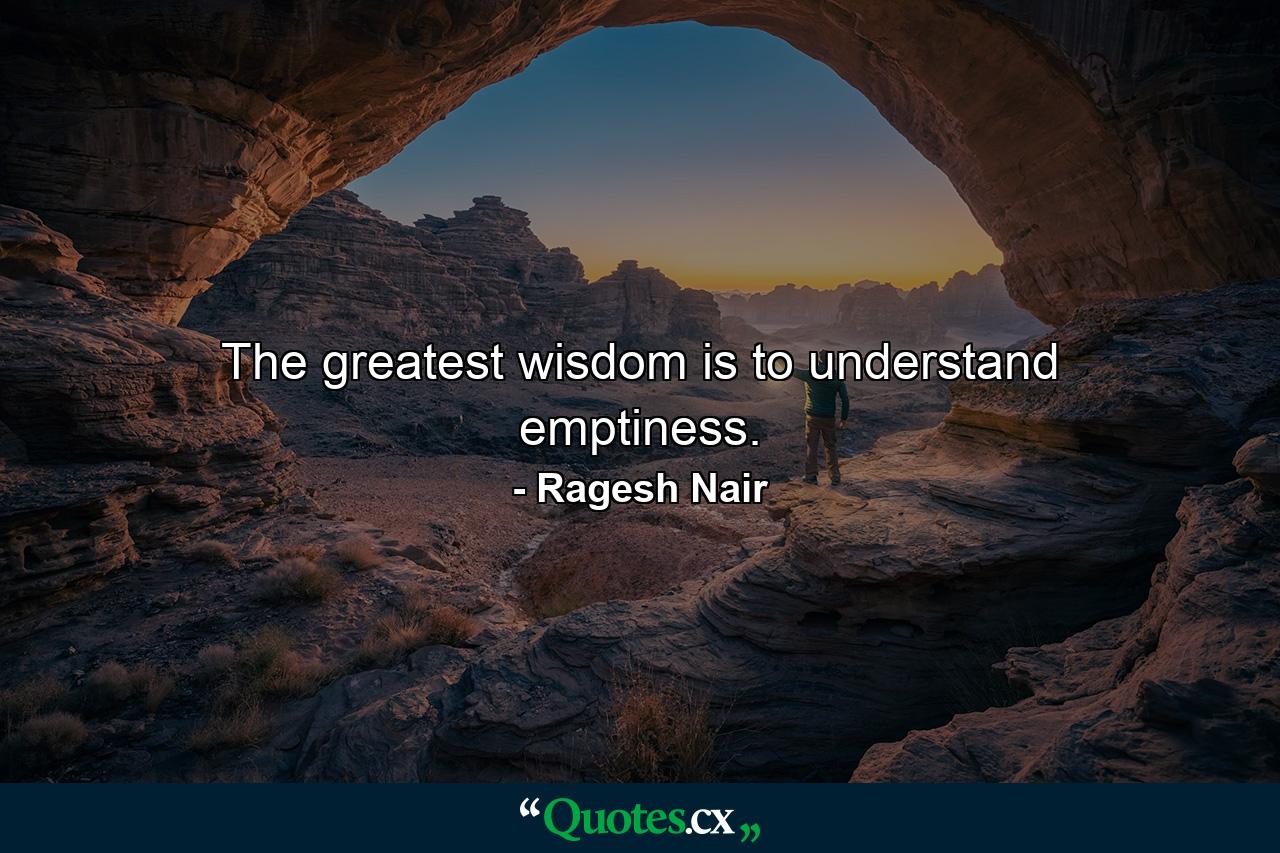 The greatest wisdom is to understand emptiness. - Quote by Ragesh Nair