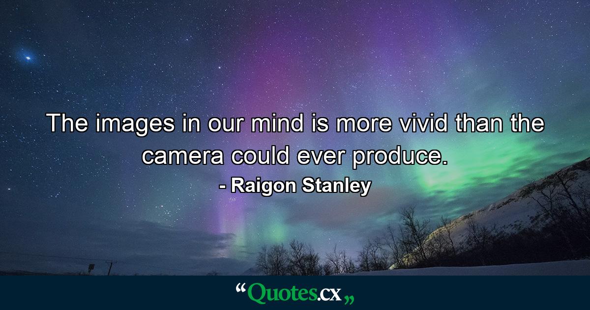 The images in our mind is more vivid than the camera could ever produce. - Quote by Raigon Stanley