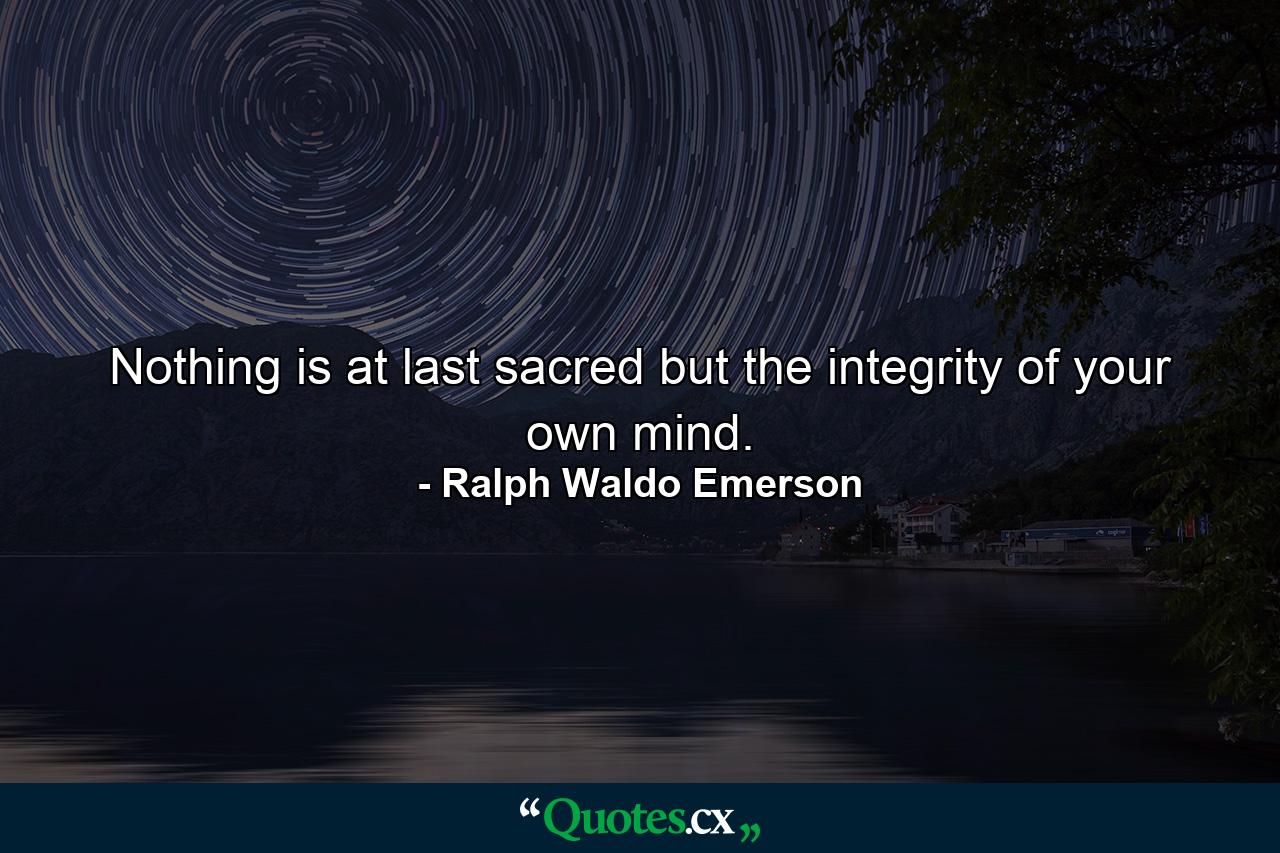 Nothing is at last sacred but the integrity of your own mind. - Quote by Ralph Waldo Emerson