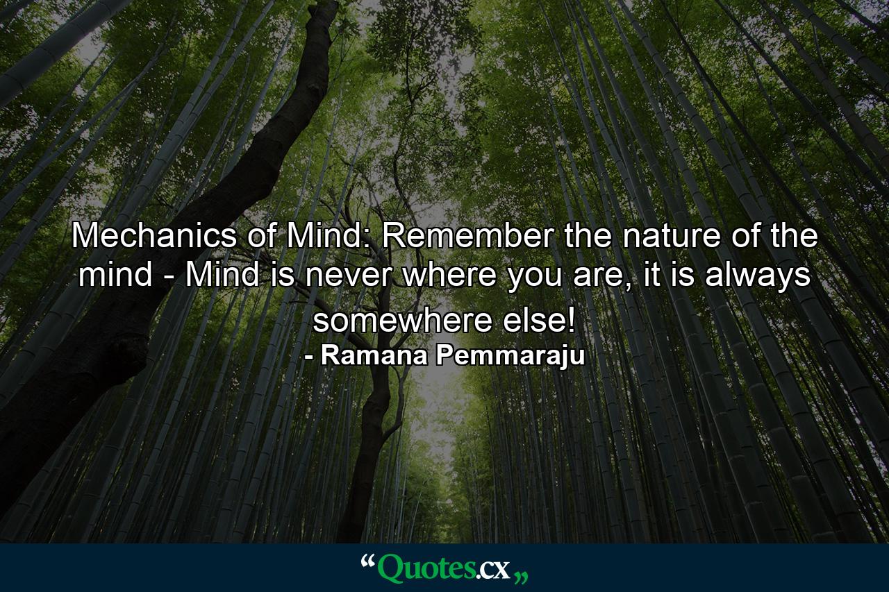 Mechanics of Mind: Remember the nature of the mind - Mind is never where you are, it is always somewhere else! - Quote by Ramana Pemmaraju