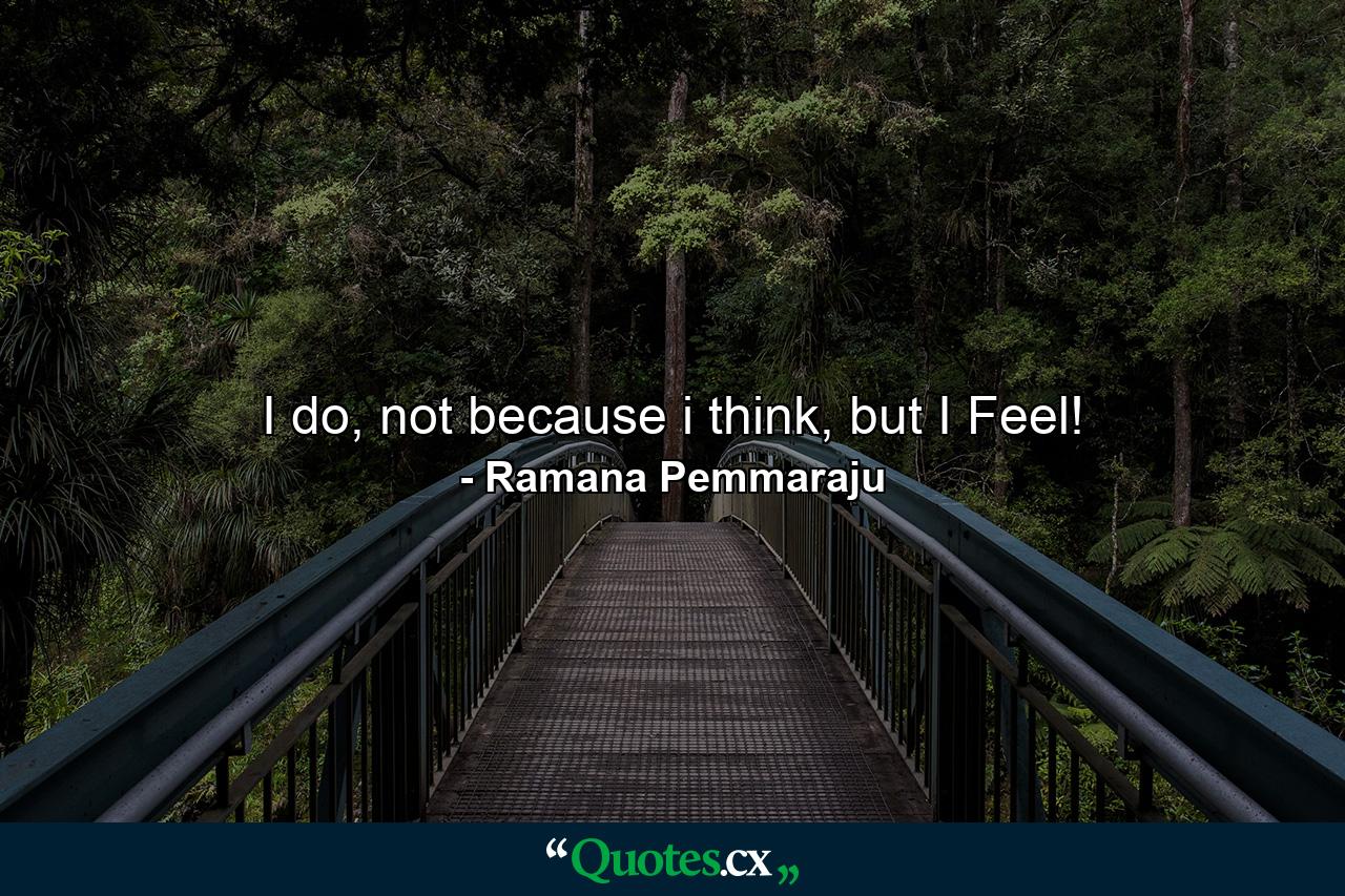 I do, not because i think, but I Feel! - Quote by Ramana Pemmaraju