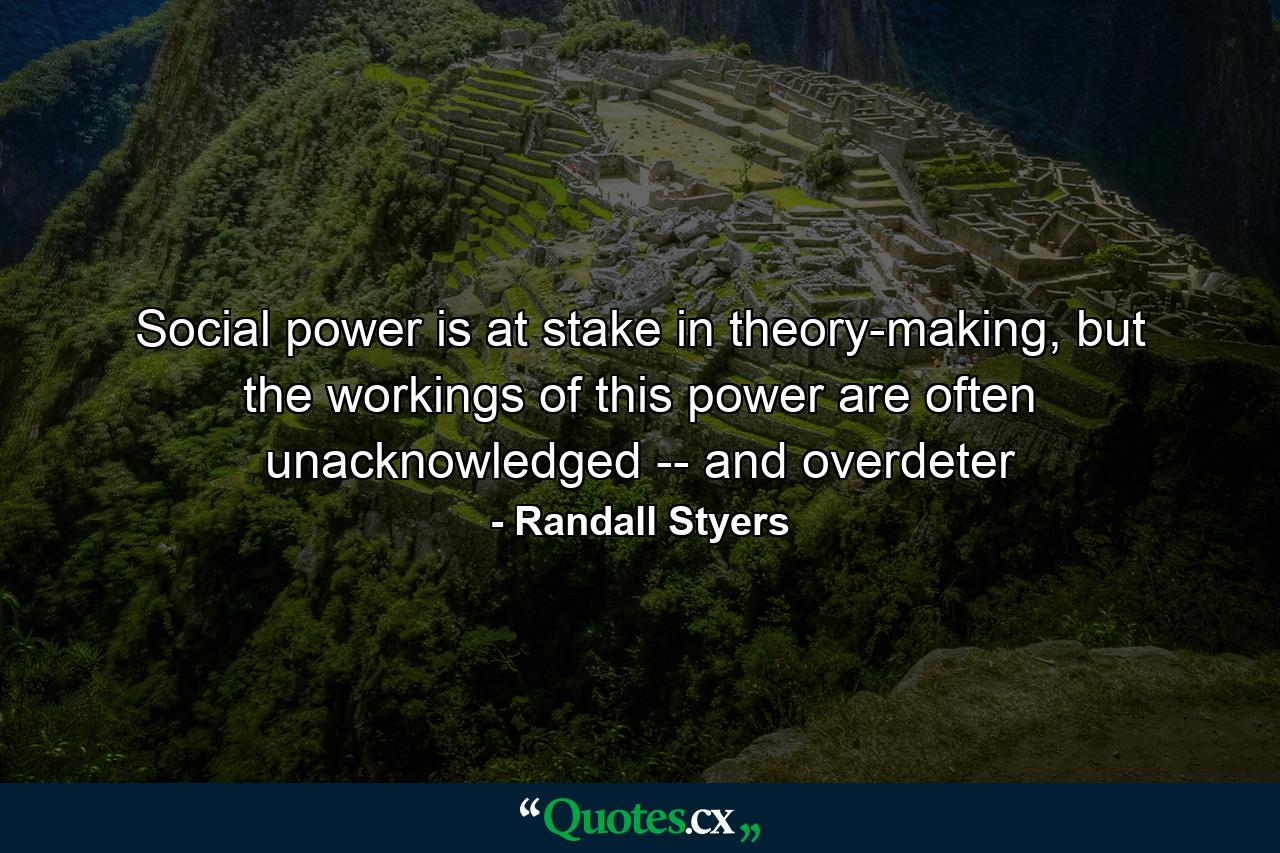 Social power is at stake in theory-making, but the workings of this power are often unacknowledged -- and overdeter - Quote by Randall Styers