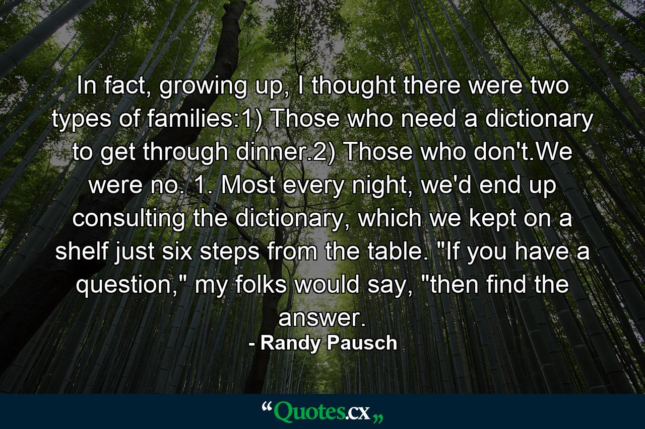 In fact, growing up, I thought there were two types of families:1) Those who need a dictionary to get through dinner.2) Those who don't.We were no. 1. Most every night, we'd end up consulting the dictionary, which we kept on a shelf just six steps from the table. 