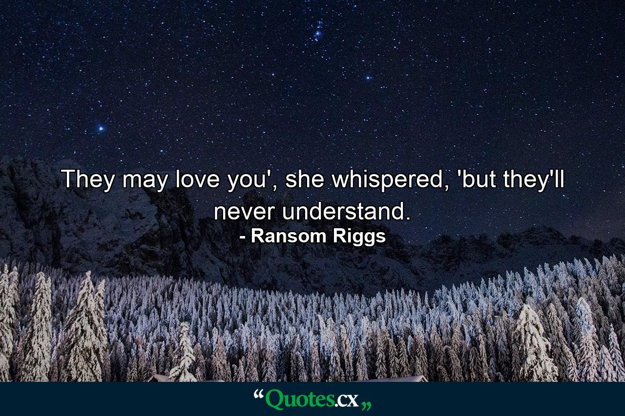 They may love you', she whispered, 'but they'll never understand. - Quote by Ransom Riggs