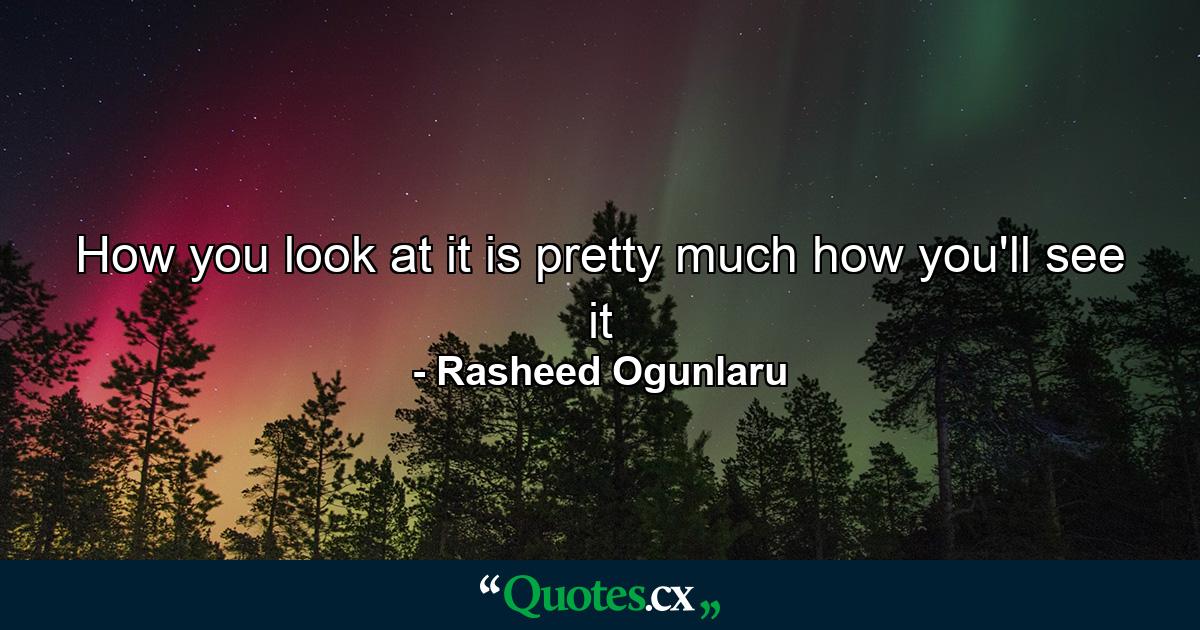 How you look at it is pretty much how you'll see it - Quote by Rasheed Ogunlaru