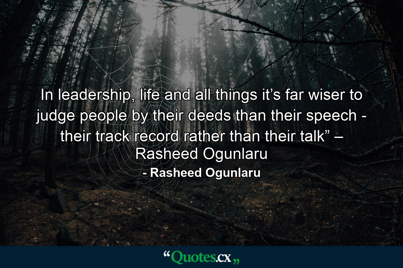 In leadership, life and all things it’s far wiser to judge people by their deeds than their speech - their track record rather than their talk” – Rasheed Ogunlaru - Quote by Rasheed Ogunlaru