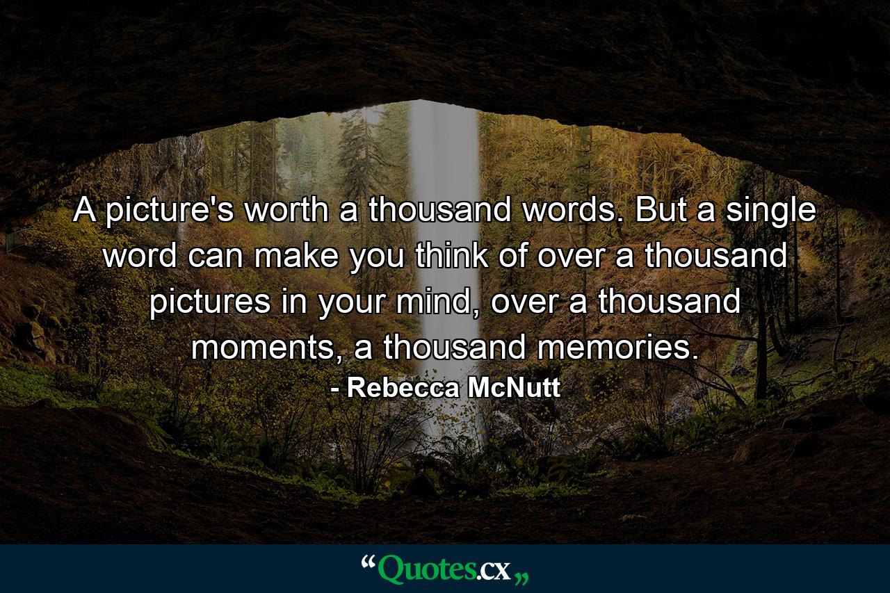 A picture's worth a thousand words. But a single word can make you think of over a thousand pictures in your mind, over a thousand moments, a thousand memories. - Quote by Rebecca McNutt