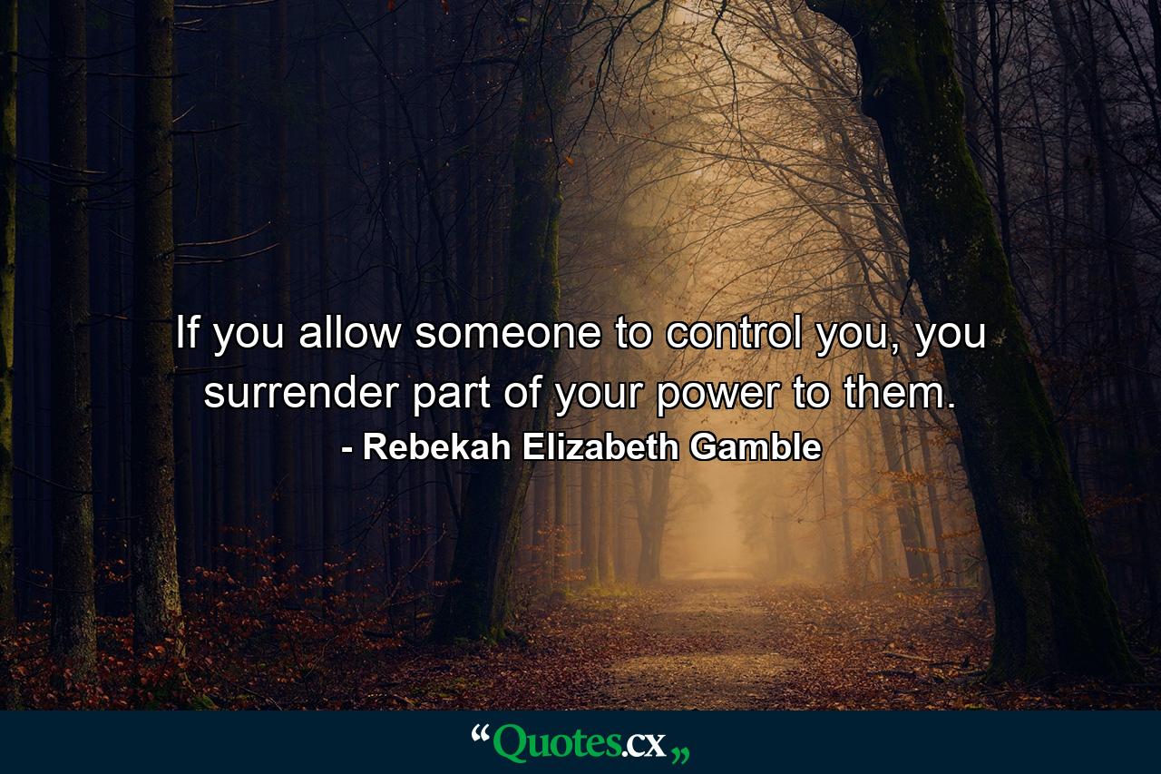 If you allow someone to control you, you surrender part of your power to them. - Quote by Rebekah Elizabeth Gamble