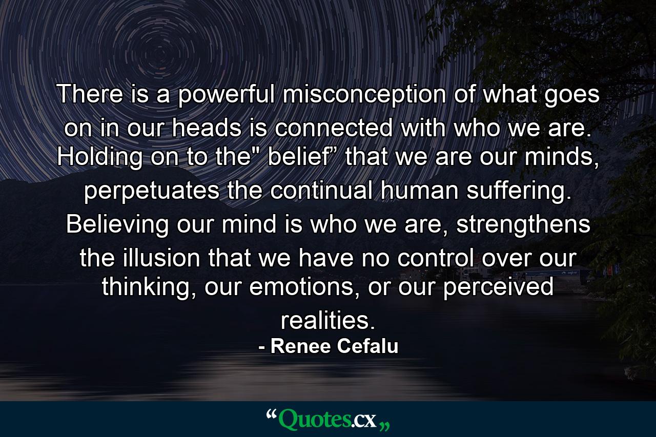 There is a powerful misconception of what goes on in our heads is connected with who we are. Holding on to the