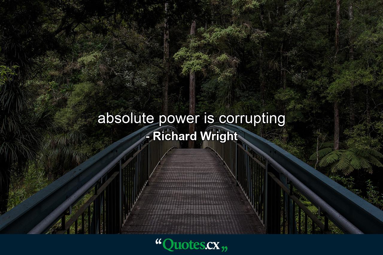 absolute power is corrupting - Quote by Richard Wright