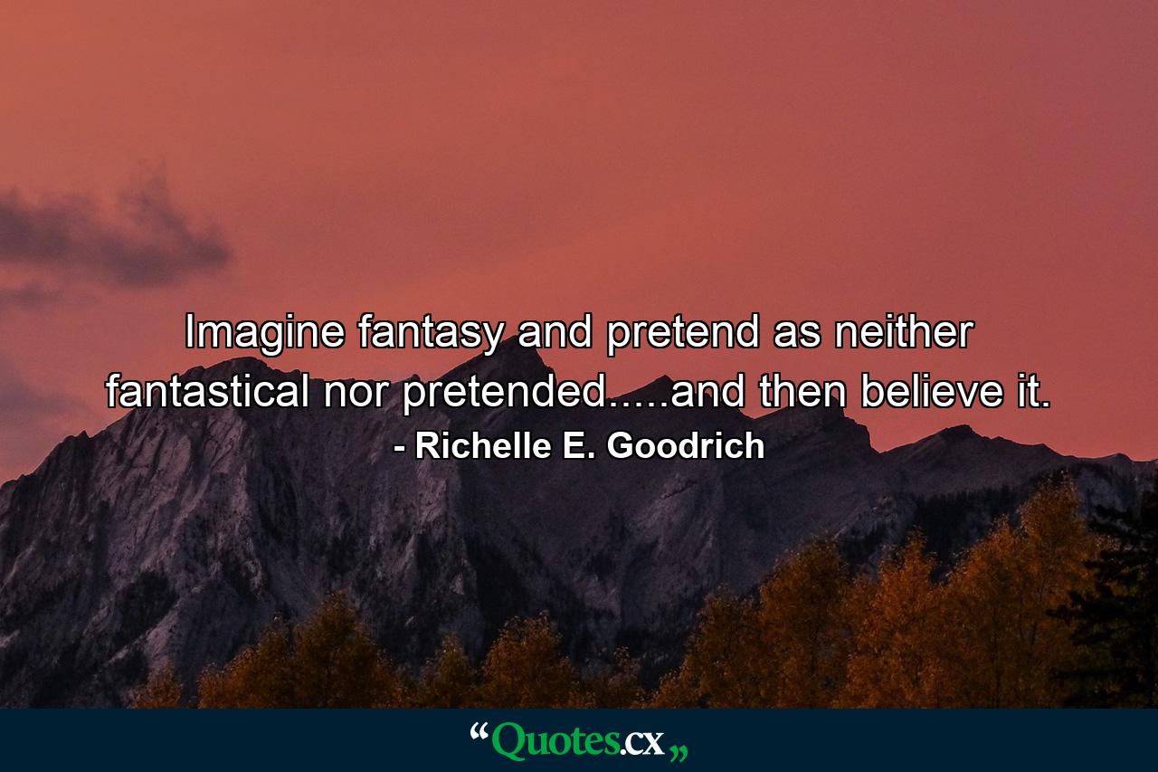 Imagine fantasy and pretend as neither fantastical nor pretended.....and then believe it. - Quote by Richelle E. Goodrich