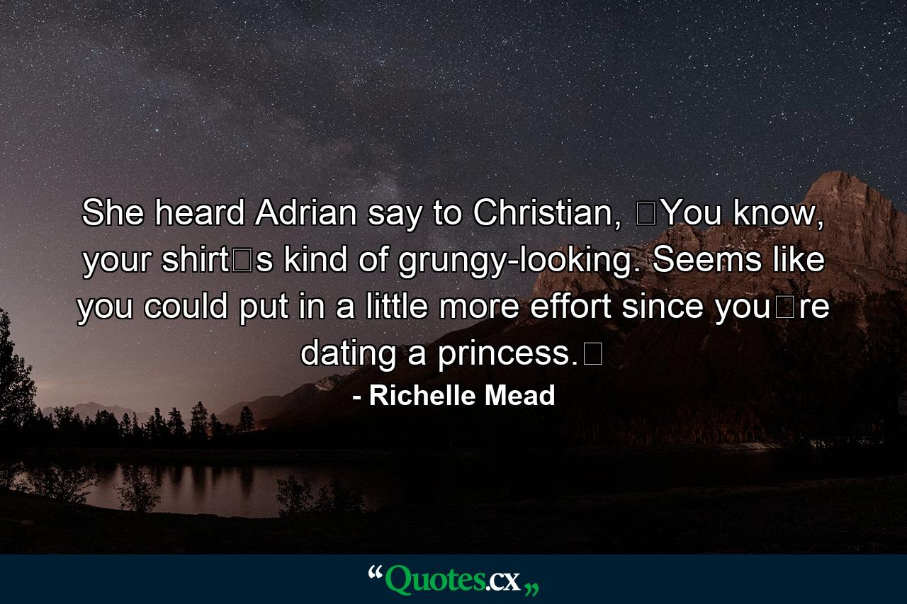 She heard Adrian say to Christian, ʺYou know, your shirtʹs kind of grungy-looking. Seems like you could put in a little more effort since youʹre dating a princess.ʺ - Quote by Richelle Mead