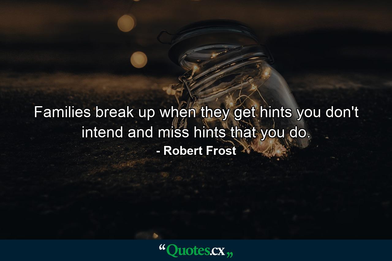 Families break up when they get hints you don't intend and miss hints that you do. - Quote by Robert Frost