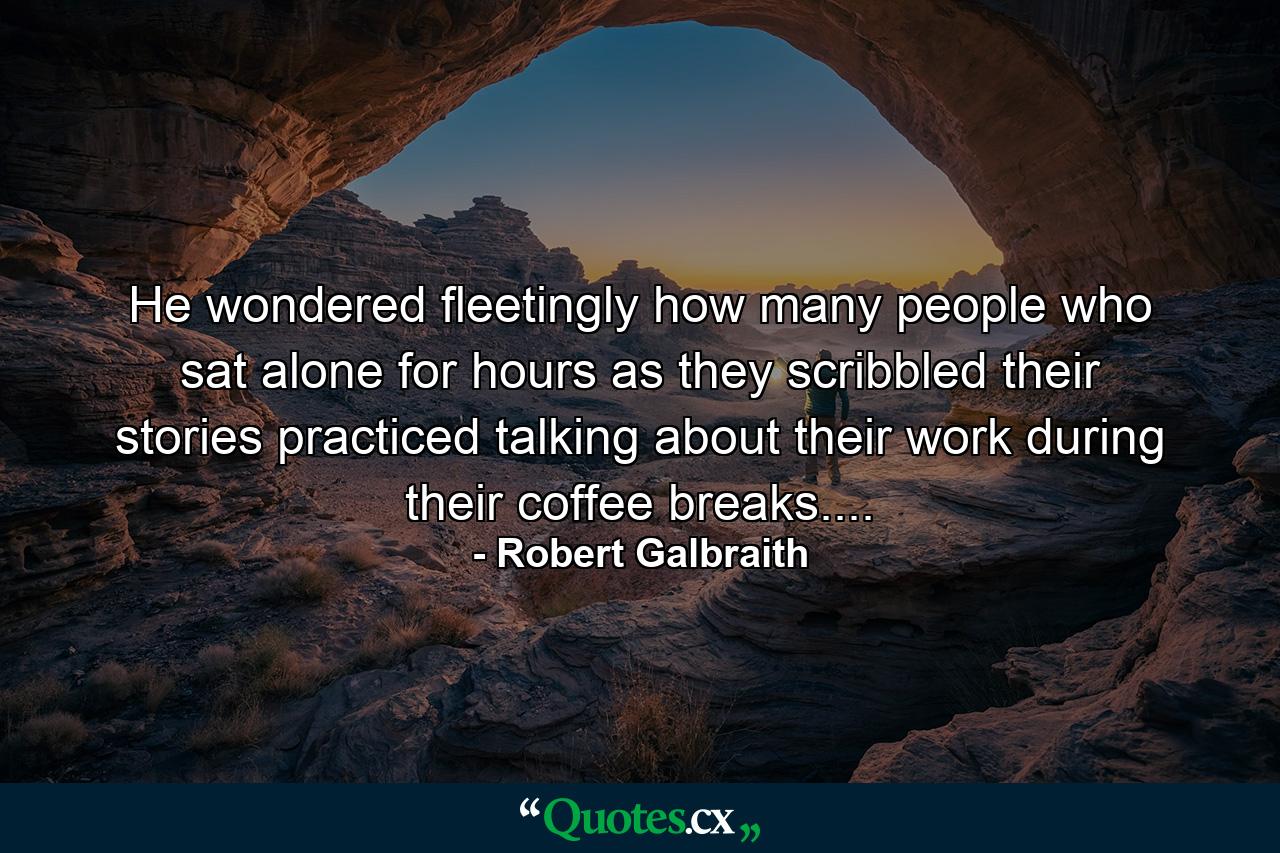 He wondered fleetingly how many people who sat alone for hours as they scribbled their stories practiced talking about their work during their coffee breaks.... - Quote by Robert Galbraith