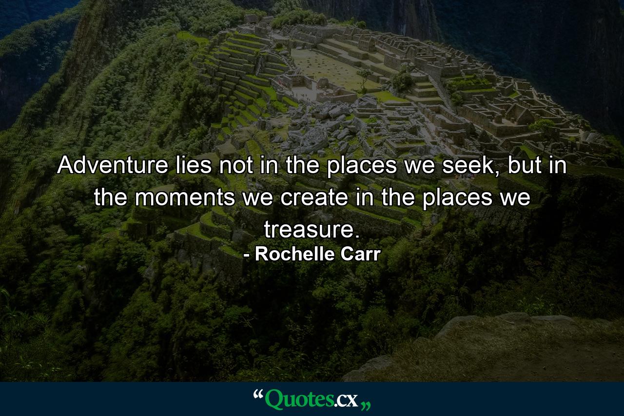 Adventure lies not in the places we seek, but in the moments we create in the places we treasure. - Quote by Rochelle Carr