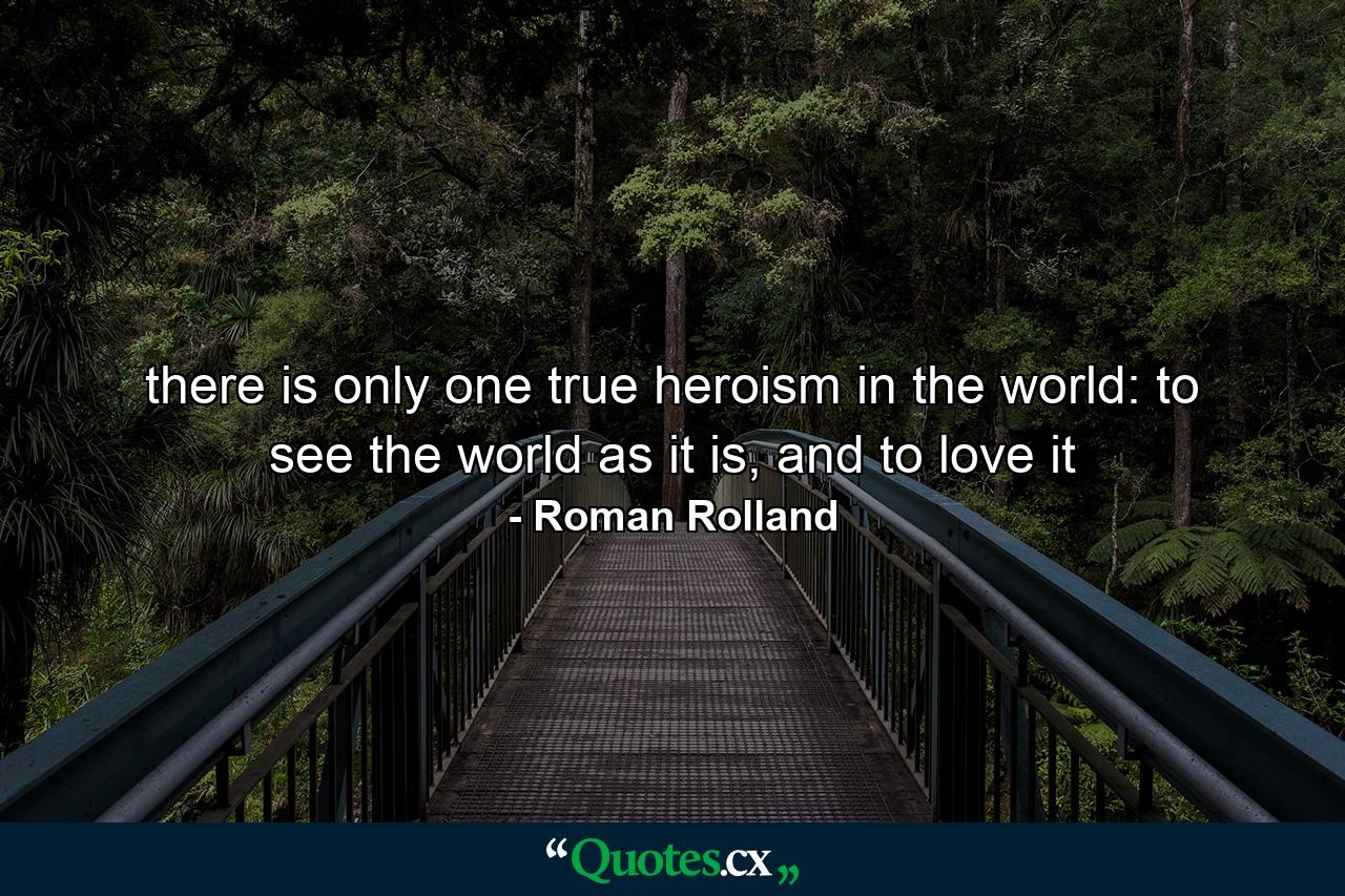 there is only one true heroism in the world: to see the world as it is, and to love it - Quote by Roman Rolland