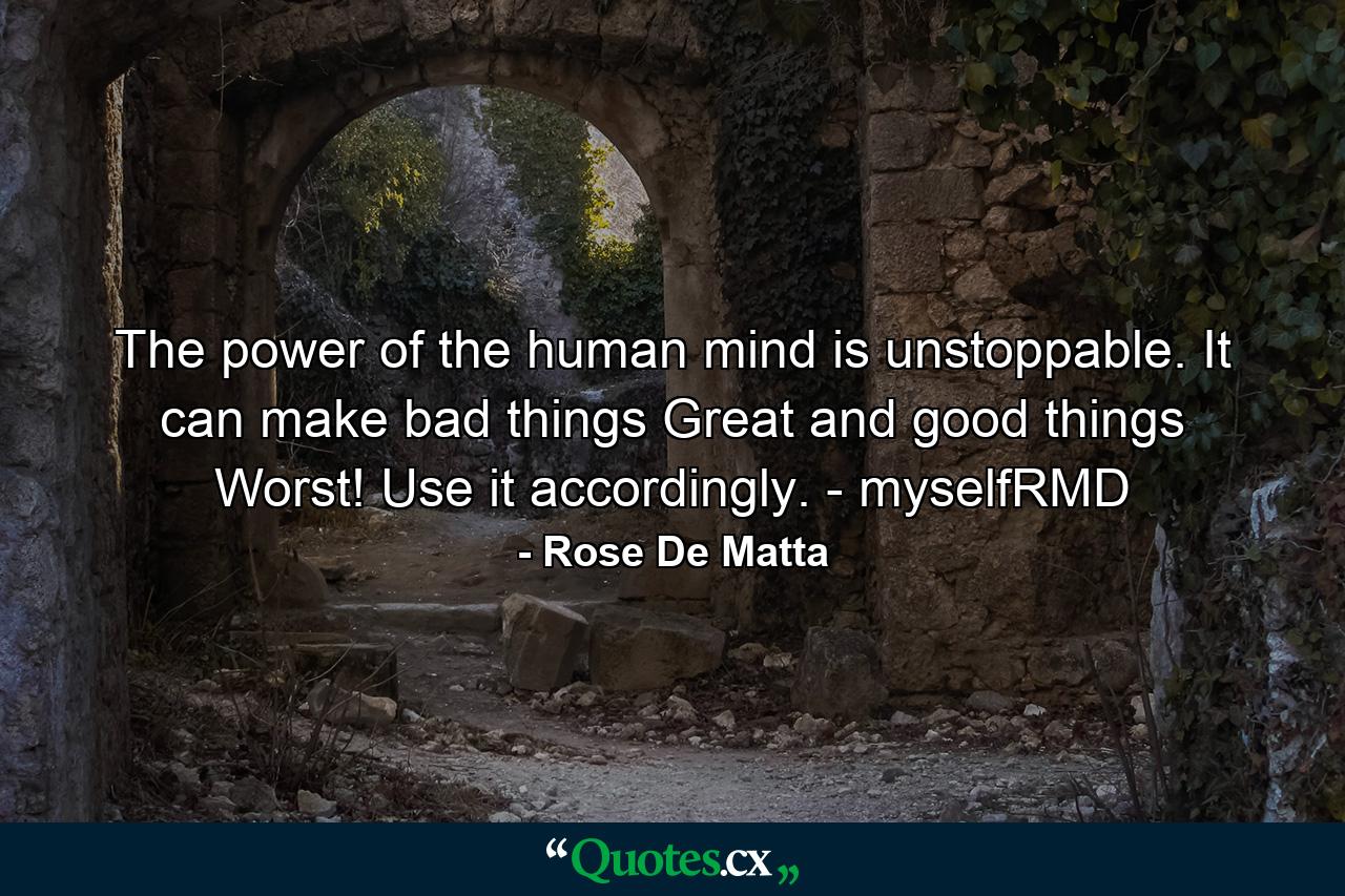 The power of the human mind is unstoppable. It can make bad things Great and good things Worst! Use it accordingly. - myselfRMD - Quote by Rose De Matta