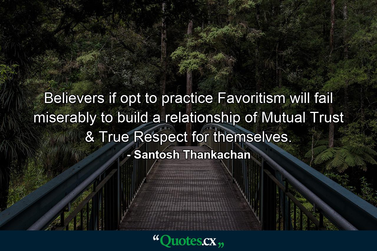 Believers if opt to practice Favoritism will fail miserably to build a relationship of Mutual Trust & True Respect for themselves. - Quote by Santosh Thankachan