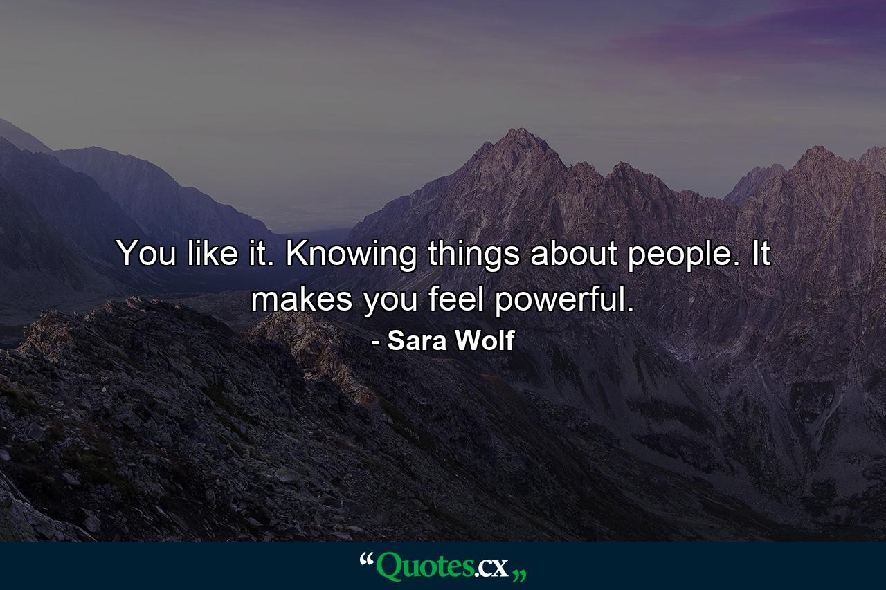 You like it. Knowing things about people. It makes you feel powerful. - Quote by Sara Wolf