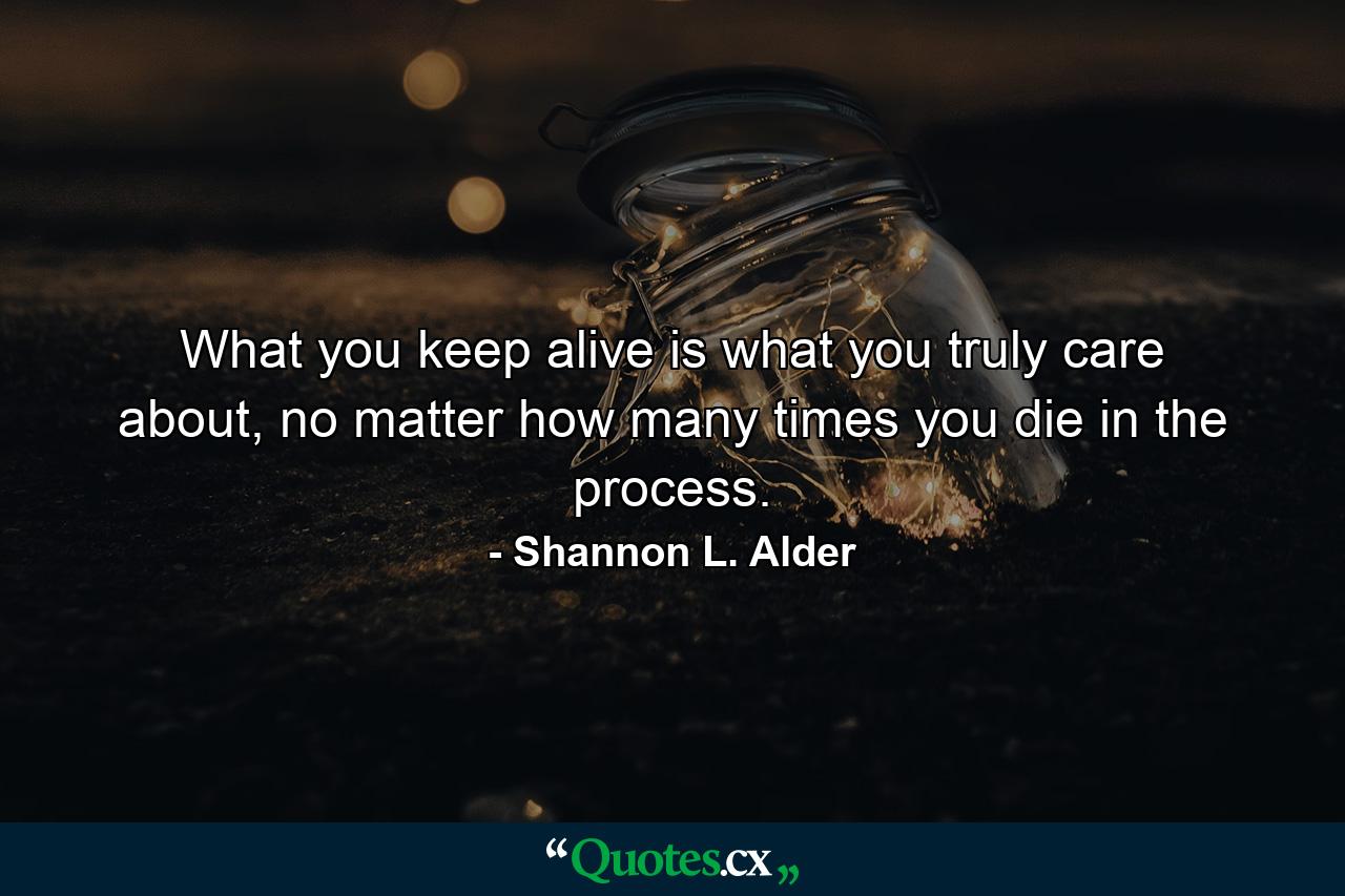 What you keep alive is what you truly care about, no matter how many times you die in the process. - Quote by Shannon L. Alder