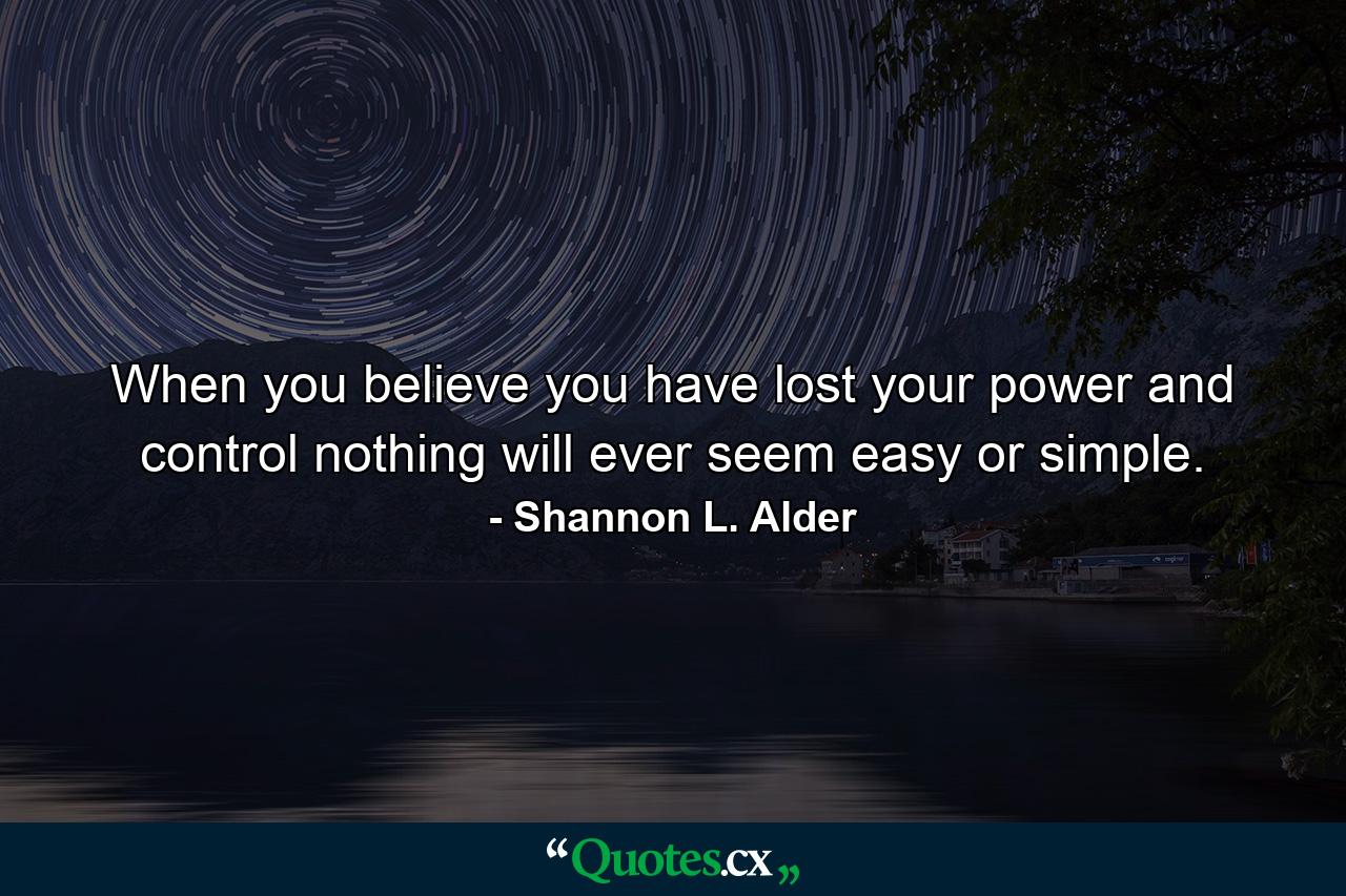 When you believe you have lost your power and control nothing will ever seem easy or simple. - Quote by Shannon L. Alder